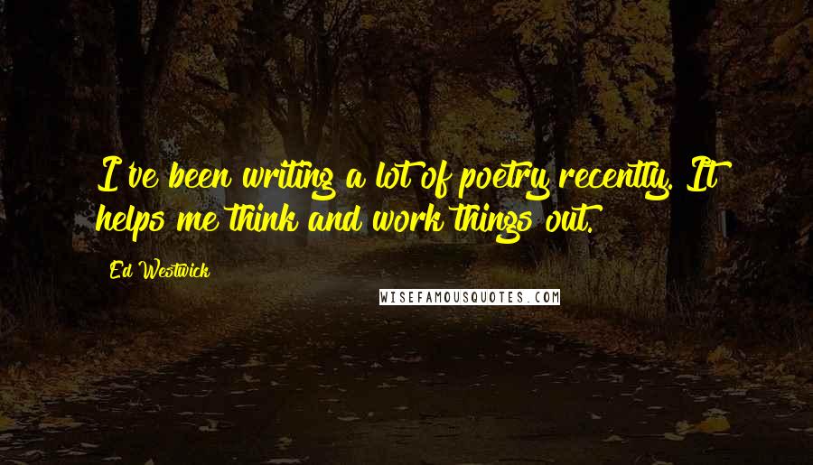 Ed Westwick Quotes: I've been writing a lot of poetry recently. It helps me think and work things out.