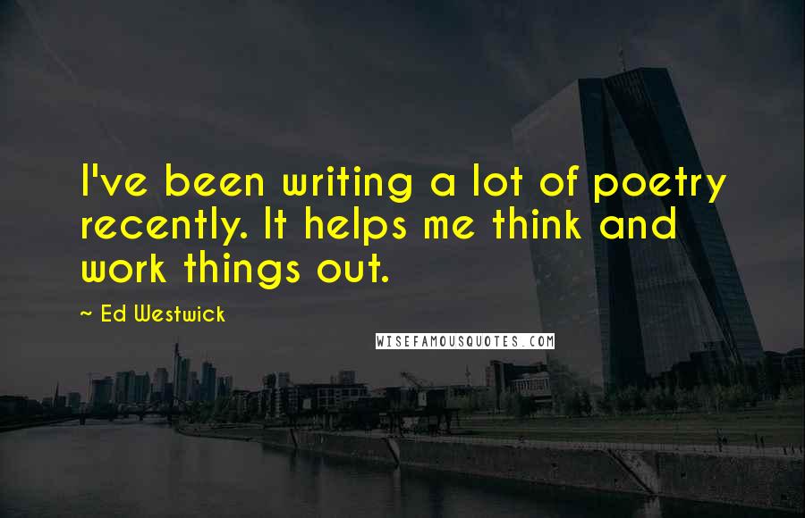 Ed Westwick Quotes: I've been writing a lot of poetry recently. It helps me think and work things out.