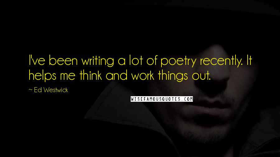 Ed Westwick Quotes: I've been writing a lot of poetry recently. It helps me think and work things out.