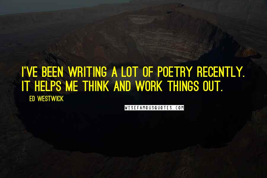 Ed Westwick Quotes: I've been writing a lot of poetry recently. It helps me think and work things out.