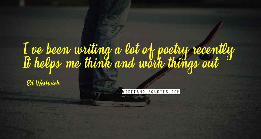 Ed Westwick Quotes: I've been writing a lot of poetry recently. It helps me think and work things out.