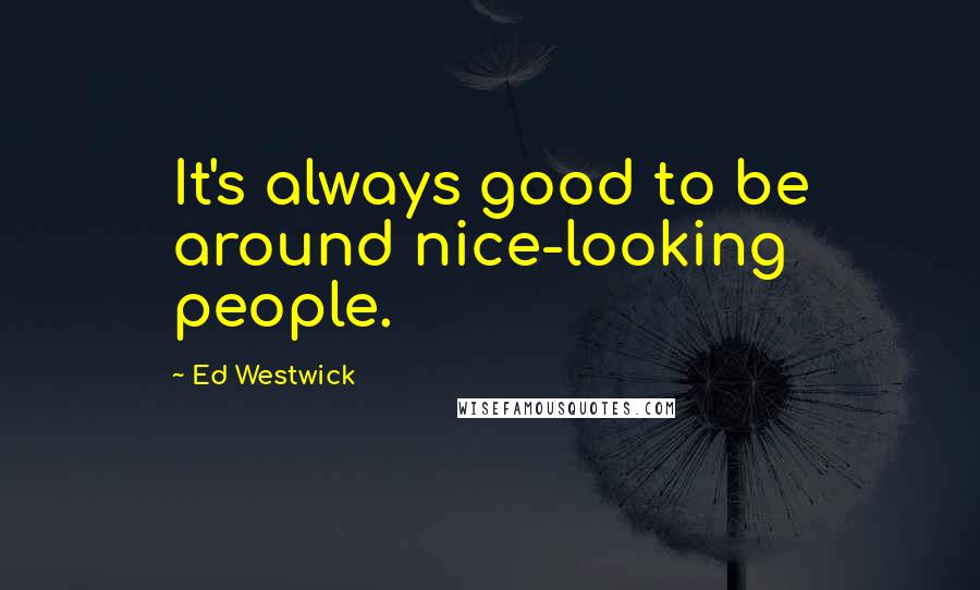 Ed Westwick Quotes: It's always good to be around nice-looking people.