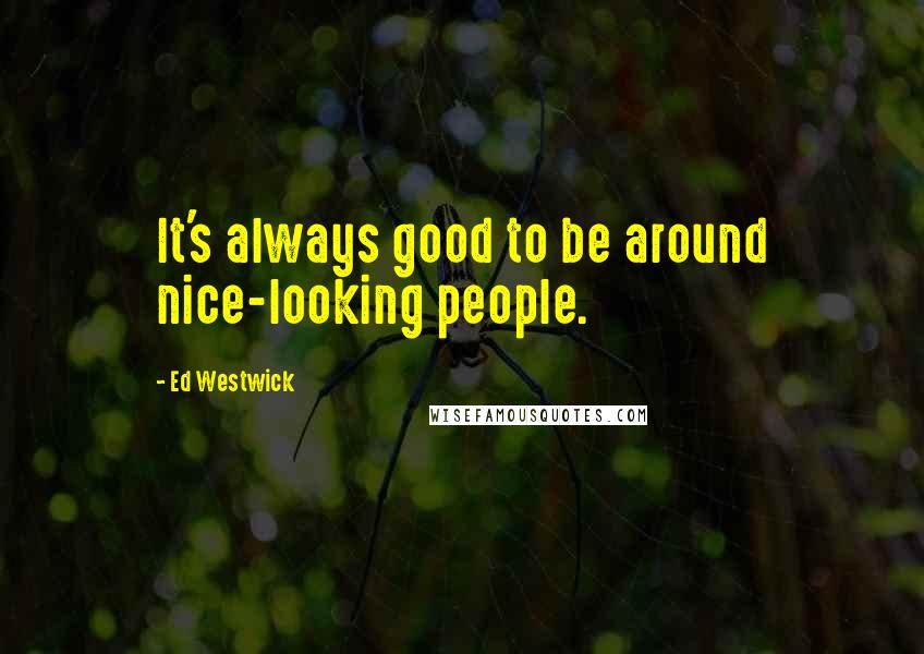 Ed Westwick Quotes: It's always good to be around nice-looking people.