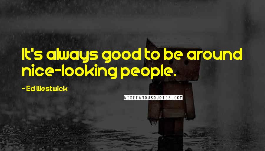 Ed Westwick Quotes: It's always good to be around nice-looking people.