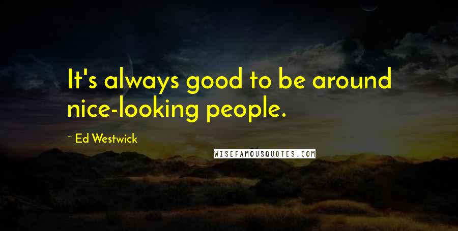 Ed Westwick Quotes: It's always good to be around nice-looking people.