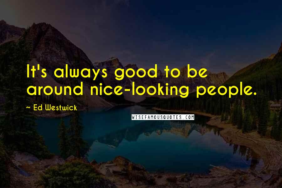 Ed Westwick Quotes: It's always good to be around nice-looking people.