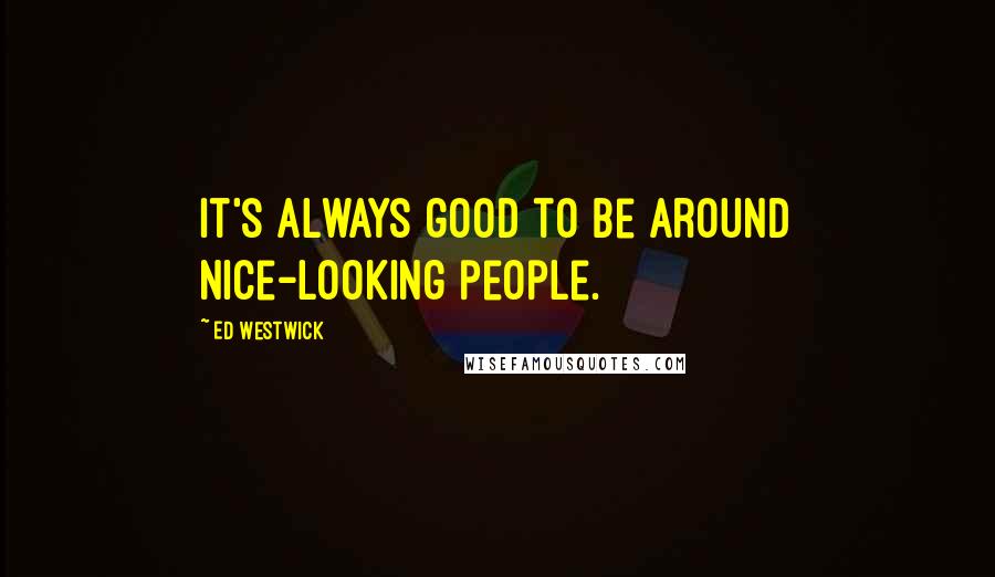 Ed Westwick Quotes: It's always good to be around nice-looking people.