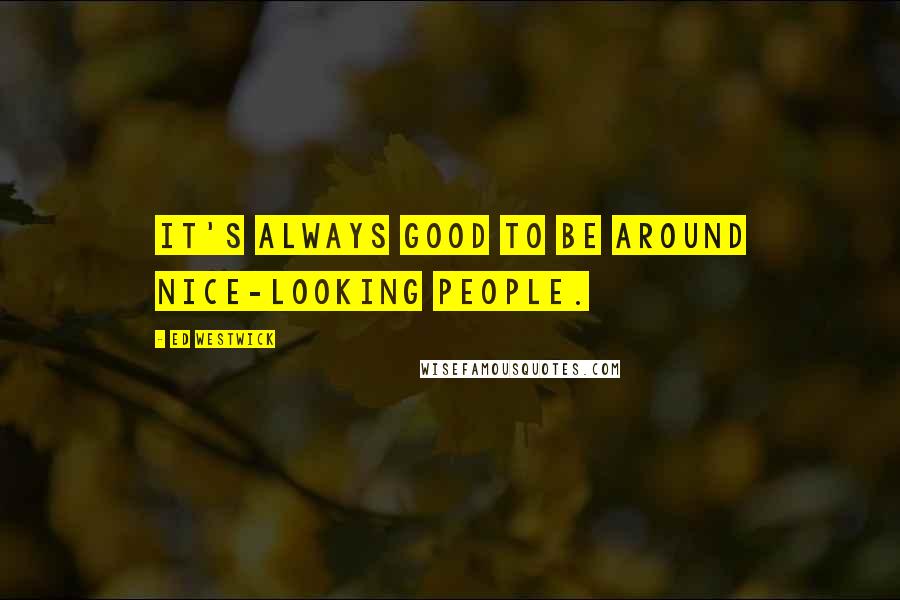 Ed Westwick Quotes: It's always good to be around nice-looking people.