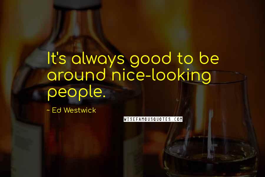 Ed Westwick Quotes: It's always good to be around nice-looking people.
