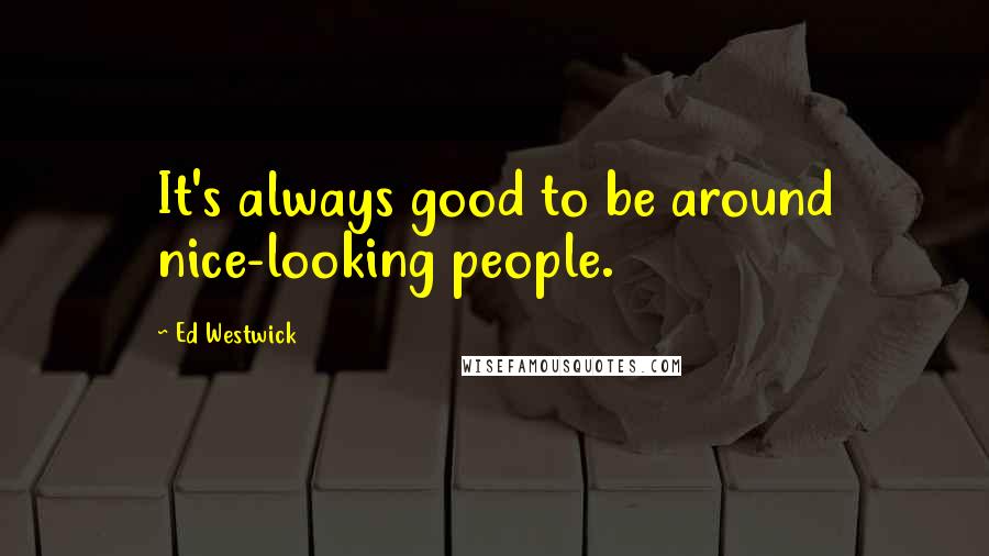 Ed Westwick Quotes: It's always good to be around nice-looking people.