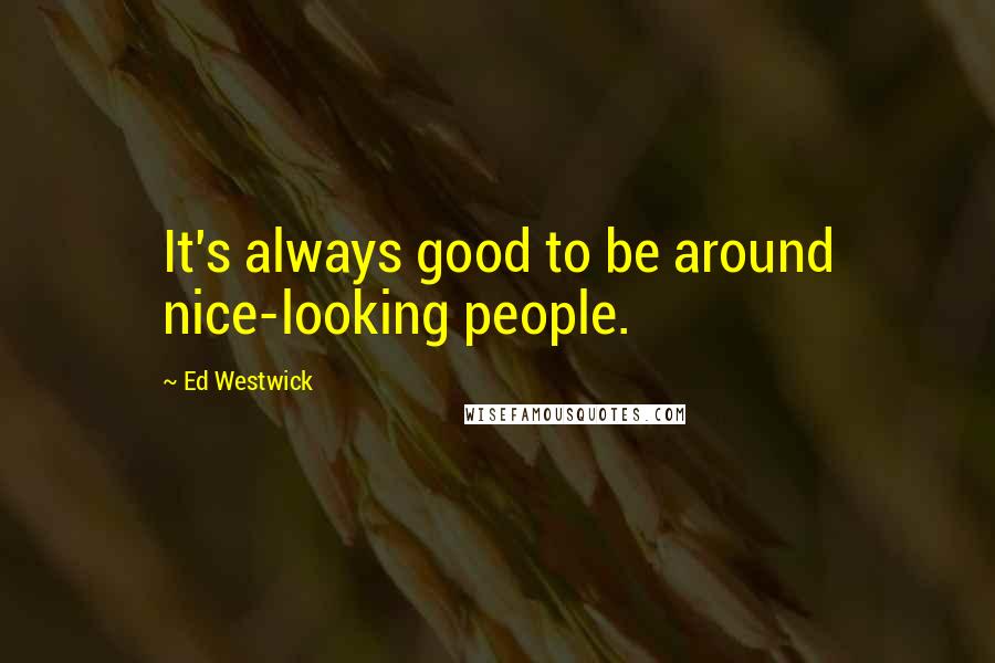 Ed Westwick Quotes: It's always good to be around nice-looking people.