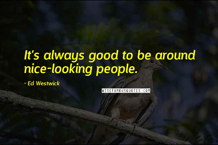 Ed Westwick Quotes: It's always good to be around nice-looking people.