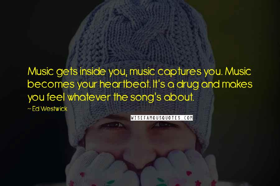 Ed Westwick Quotes: Music gets inside you, music captures you. Music becomes your heartbeat. It's a drug and makes you feel whatever the song's about.