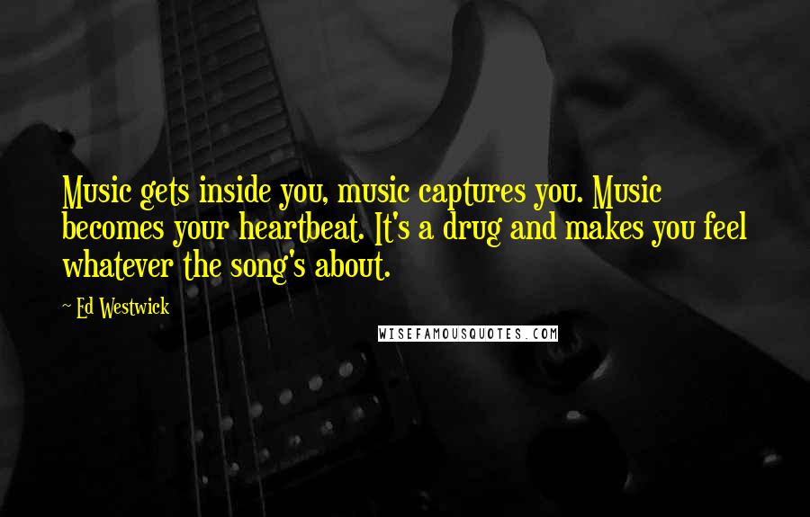 Ed Westwick Quotes: Music gets inside you, music captures you. Music becomes your heartbeat. It's a drug and makes you feel whatever the song's about.