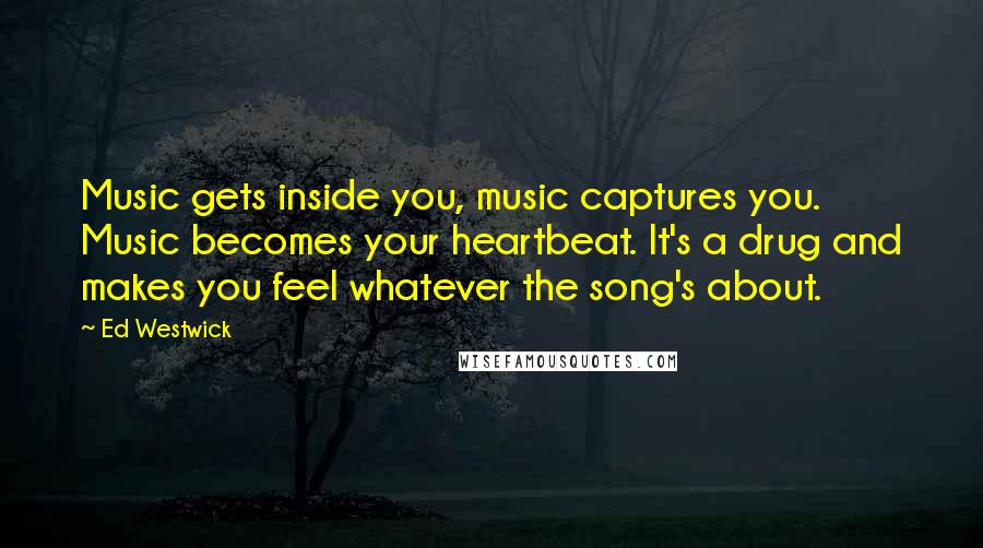 Ed Westwick Quotes: Music gets inside you, music captures you. Music becomes your heartbeat. It's a drug and makes you feel whatever the song's about.