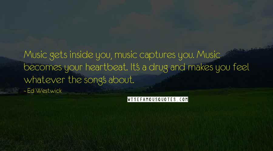 Ed Westwick Quotes: Music gets inside you, music captures you. Music becomes your heartbeat. It's a drug and makes you feel whatever the song's about.
