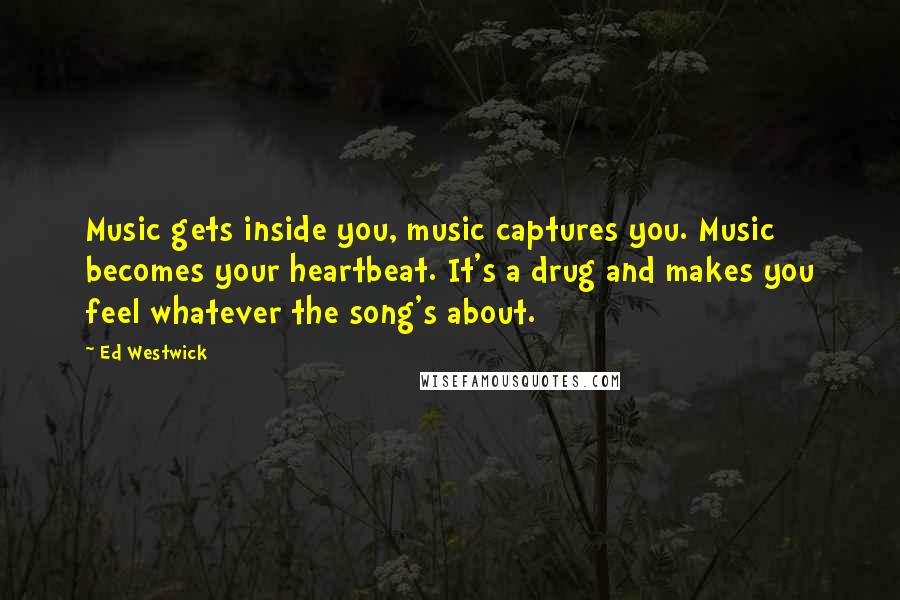 Ed Westwick Quotes: Music gets inside you, music captures you. Music becomes your heartbeat. It's a drug and makes you feel whatever the song's about.