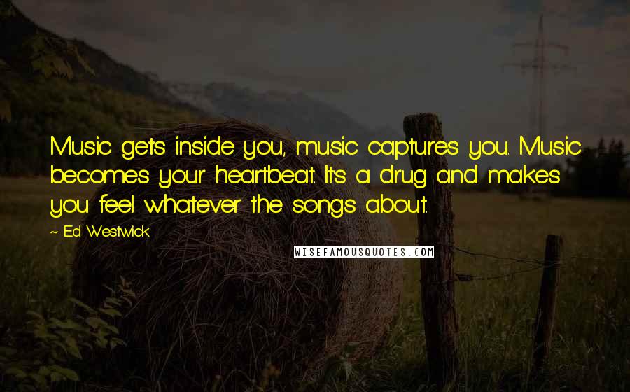 Ed Westwick Quotes: Music gets inside you, music captures you. Music becomes your heartbeat. It's a drug and makes you feel whatever the song's about.