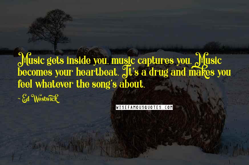 Ed Westwick Quotes: Music gets inside you, music captures you. Music becomes your heartbeat. It's a drug and makes you feel whatever the song's about.