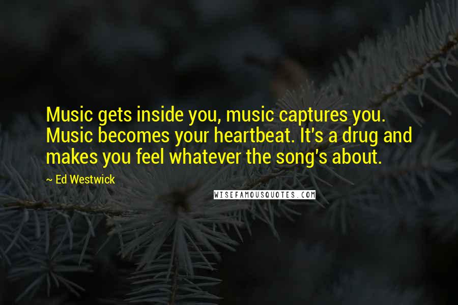 Ed Westwick Quotes: Music gets inside you, music captures you. Music becomes your heartbeat. It's a drug and makes you feel whatever the song's about.