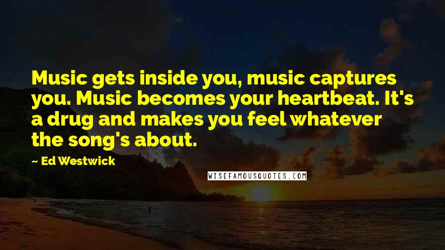 Ed Westwick Quotes: Music gets inside you, music captures you. Music becomes your heartbeat. It's a drug and makes you feel whatever the song's about.