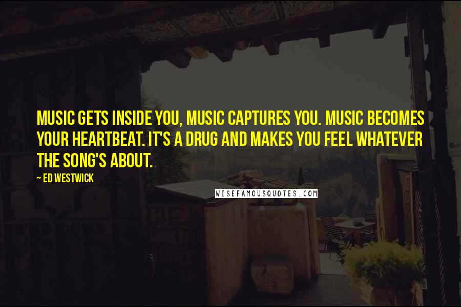 Ed Westwick Quotes: Music gets inside you, music captures you. Music becomes your heartbeat. It's a drug and makes you feel whatever the song's about.