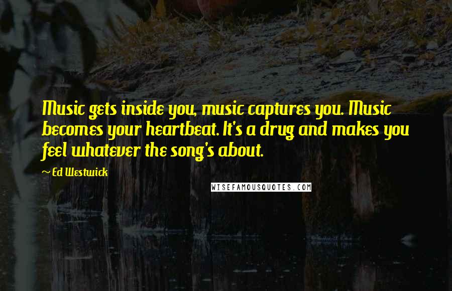 Ed Westwick Quotes: Music gets inside you, music captures you. Music becomes your heartbeat. It's a drug and makes you feel whatever the song's about.