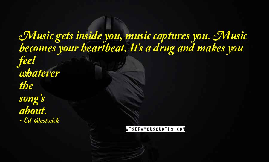 Ed Westwick Quotes: Music gets inside you, music captures you. Music becomes your heartbeat. It's a drug and makes you feel whatever the song's about.