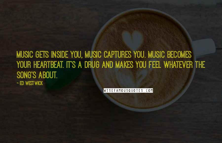 Ed Westwick Quotes: Music gets inside you, music captures you. Music becomes your heartbeat. It's a drug and makes you feel whatever the song's about.