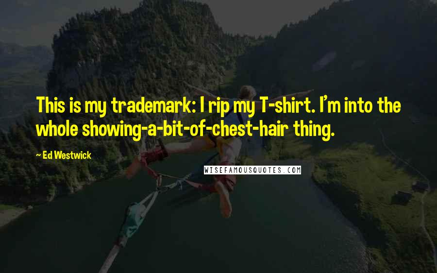 Ed Westwick Quotes: This is my trademark: I rip my T-shirt. I'm into the whole showing-a-bit-of-chest-hair thing.