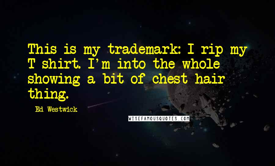 Ed Westwick Quotes: This is my trademark: I rip my T-shirt. I'm into the whole showing-a-bit-of-chest-hair thing.