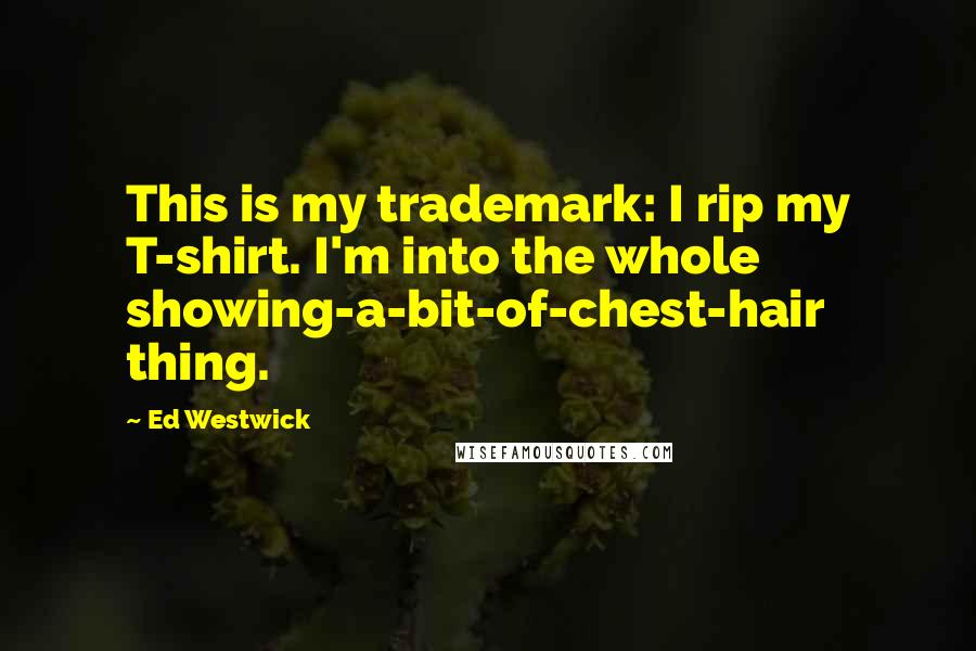 Ed Westwick Quotes: This is my trademark: I rip my T-shirt. I'm into the whole showing-a-bit-of-chest-hair thing.