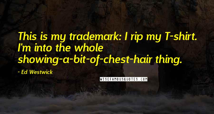 Ed Westwick Quotes: This is my trademark: I rip my T-shirt. I'm into the whole showing-a-bit-of-chest-hair thing.