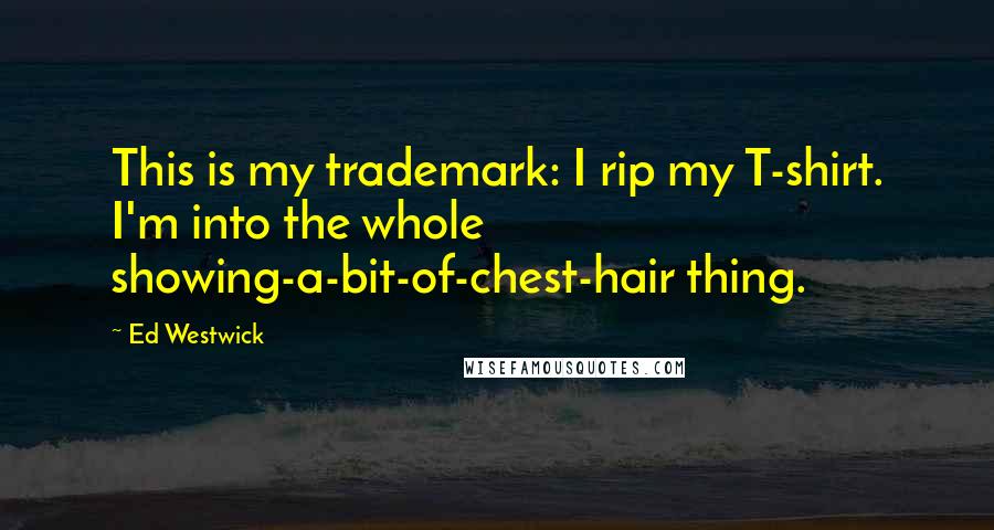 Ed Westwick Quotes: This is my trademark: I rip my T-shirt. I'm into the whole showing-a-bit-of-chest-hair thing.