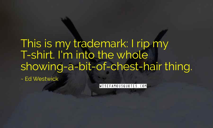 Ed Westwick Quotes: This is my trademark: I rip my T-shirt. I'm into the whole showing-a-bit-of-chest-hair thing.