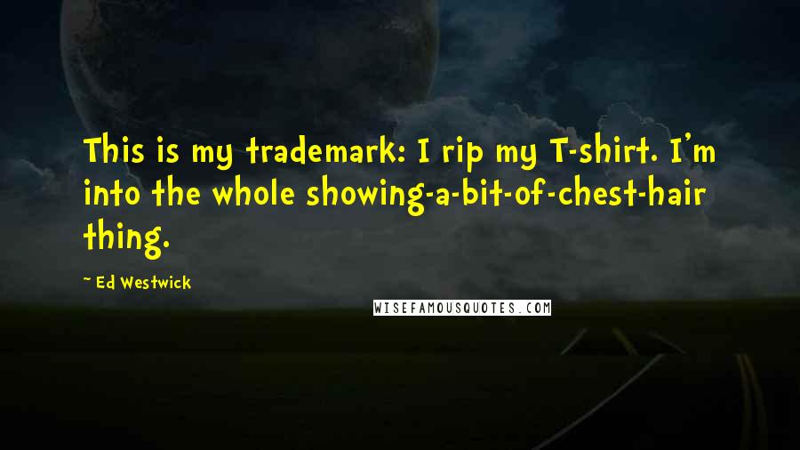 Ed Westwick Quotes: This is my trademark: I rip my T-shirt. I'm into the whole showing-a-bit-of-chest-hair thing.