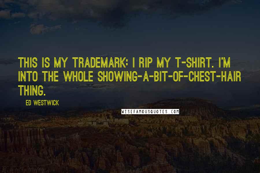 Ed Westwick Quotes: This is my trademark: I rip my T-shirt. I'm into the whole showing-a-bit-of-chest-hair thing.