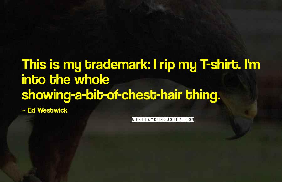 Ed Westwick Quotes: This is my trademark: I rip my T-shirt. I'm into the whole showing-a-bit-of-chest-hair thing.