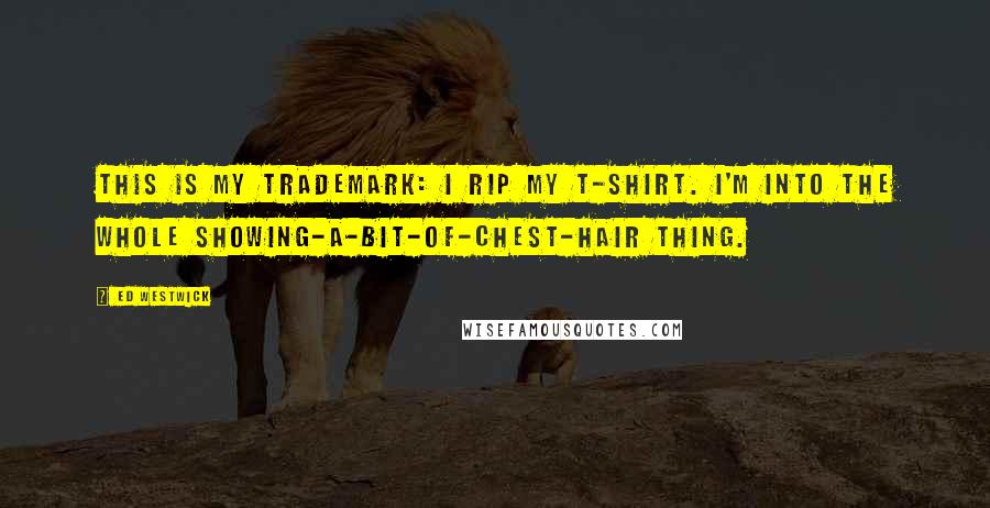 Ed Westwick Quotes: This is my trademark: I rip my T-shirt. I'm into the whole showing-a-bit-of-chest-hair thing.