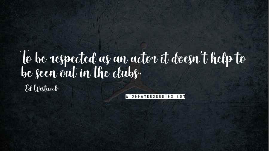 Ed Westwick Quotes: To be respected as an actor it doesn't help to be seen out in the clubs.