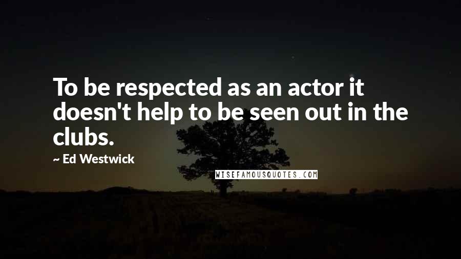 Ed Westwick Quotes: To be respected as an actor it doesn't help to be seen out in the clubs.