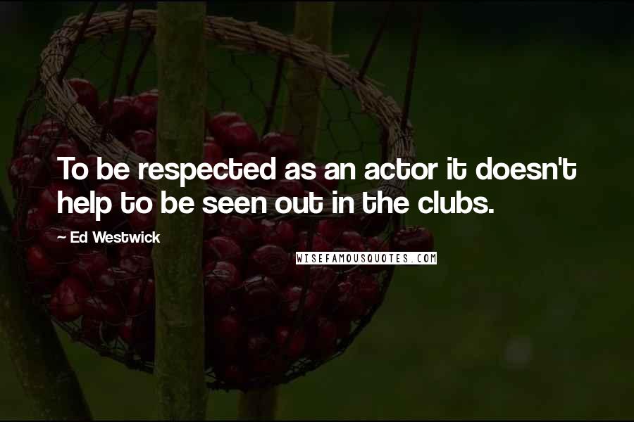 Ed Westwick Quotes: To be respected as an actor it doesn't help to be seen out in the clubs.