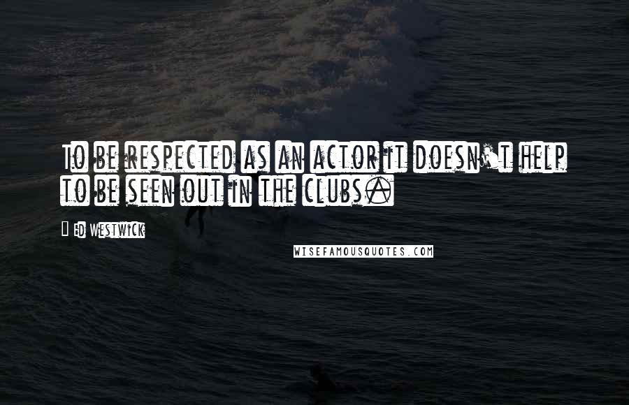 Ed Westwick Quotes: To be respected as an actor it doesn't help to be seen out in the clubs.