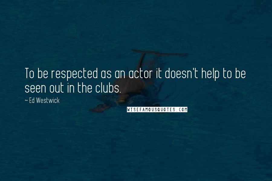 Ed Westwick Quotes: To be respected as an actor it doesn't help to be seen out in the clubs.