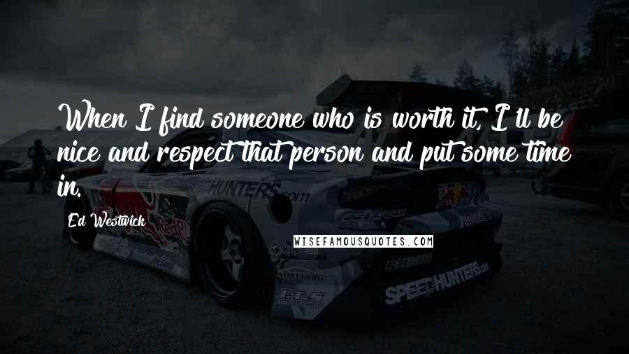 Ed Westwick Quotes: When I find someone who is worth it, I'll be nice and respect that person and put some time in.