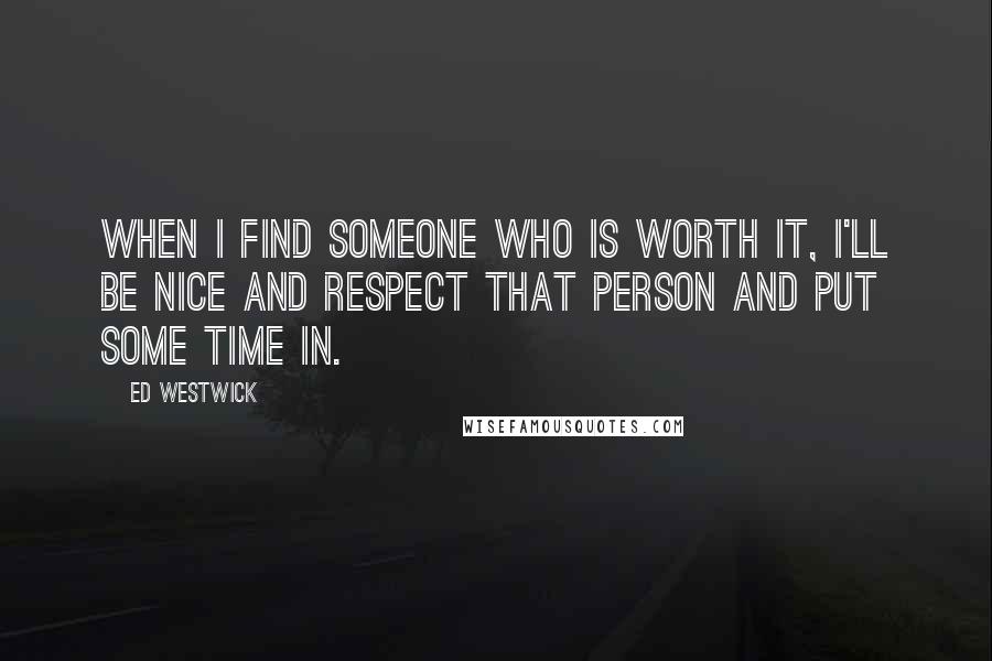 Ed Westwick Quotes: When I find someone who is worth it, I'll be nice and respect that person and put some time in.