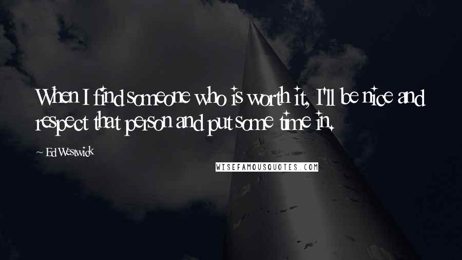 Ed Westwick Quotes: When I find someone who is worth it, I'll be nice and respect that person and put some time in.