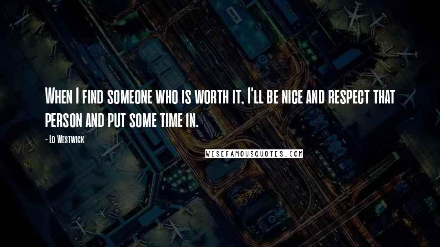 Ed Westwick Quotes: When I find someone who is worth it, I'll be nice and respect that person and put some time in.