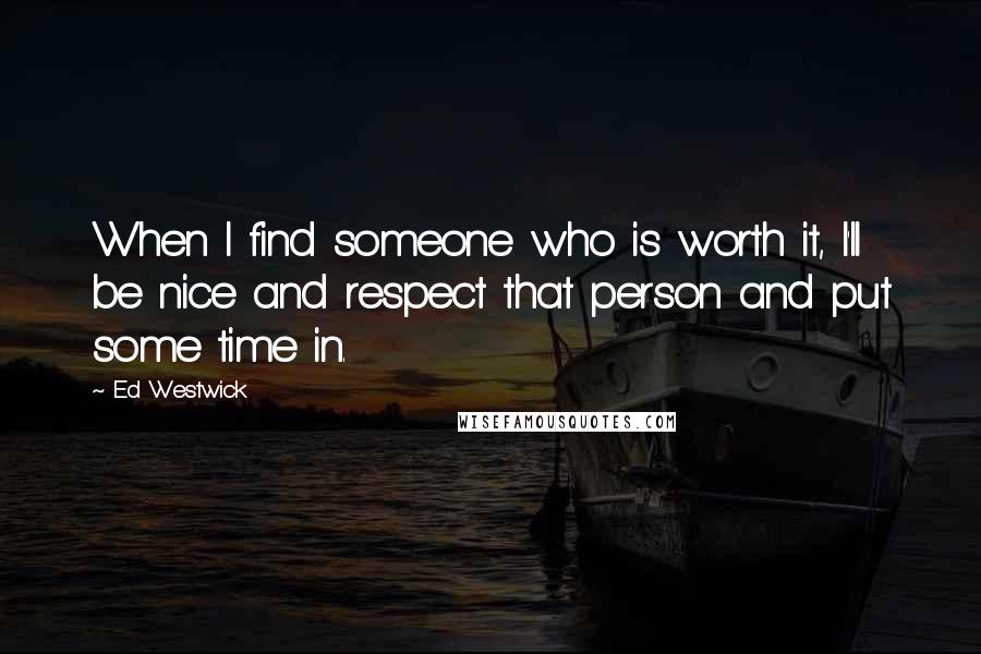 Ed Westwick Quotes: When I find someone who is worth it, I'll be nice and respect that person and put some time in.