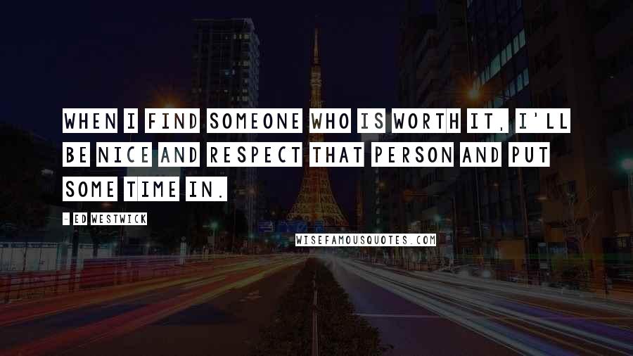 Ed Westwick Quotes: When I find someone who is worth it, I'll be nice and respect that person and put some time in.